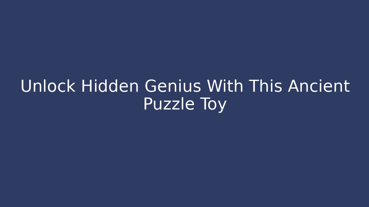 Unlock Hidden Genius With This Ancient Puzzle Toy
