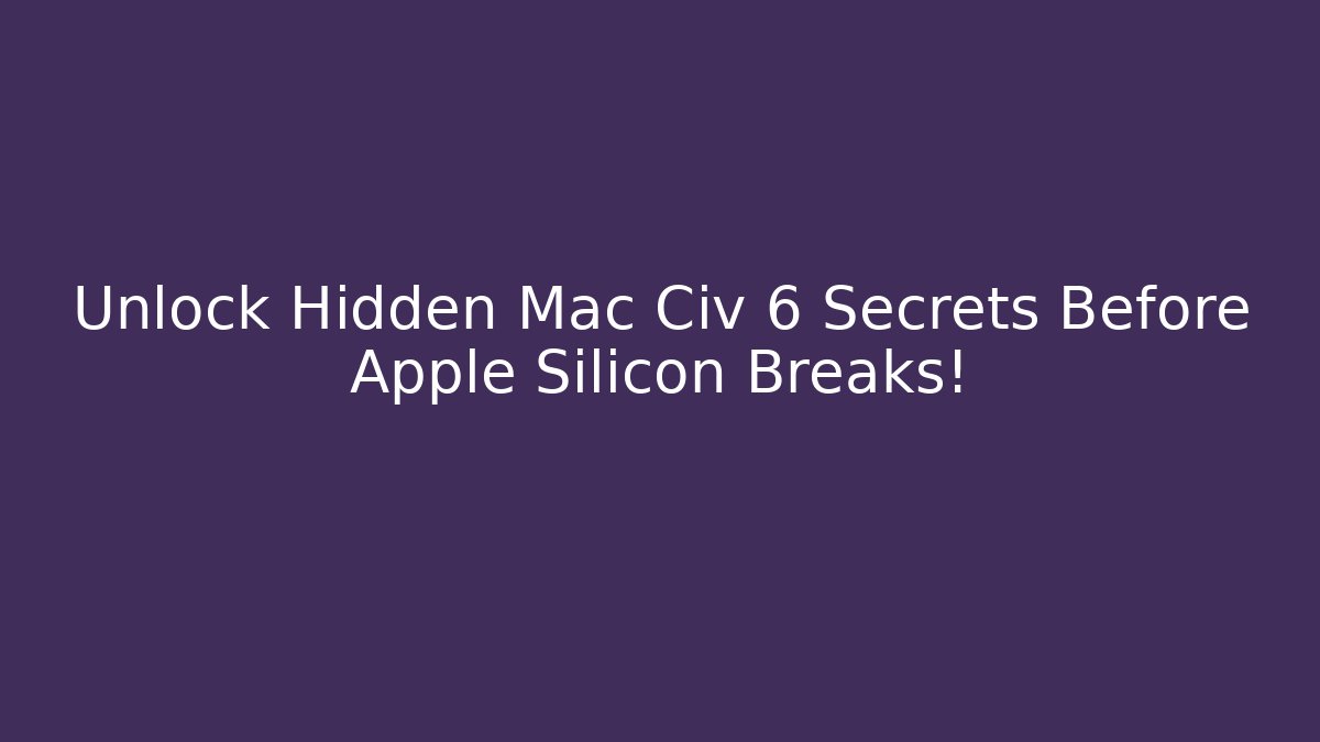 Unlock Hidden Mac Civ 6 Secrets Before Apple Silicon Breaks!