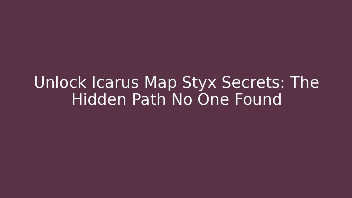 Unlock Icarus Map Styx Secrets: The Hidden Path No One Found - The Family Holidays