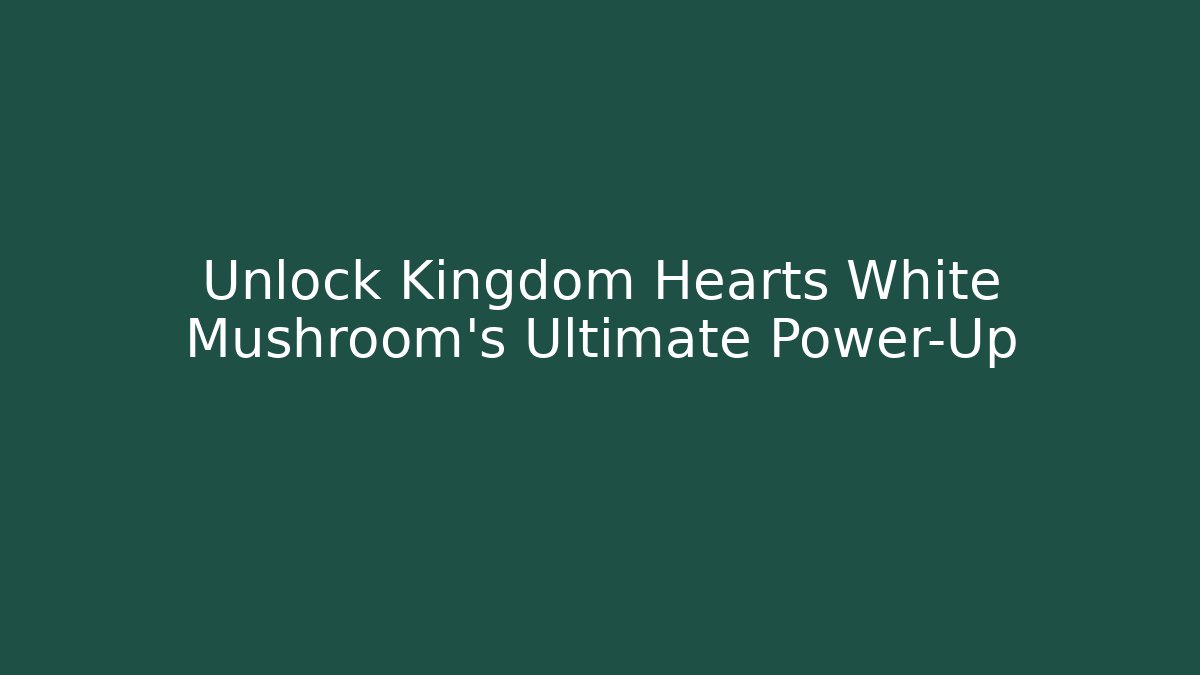 Unlock Kingdom Hearts White Mushroom’s Ultimate Power-Up
