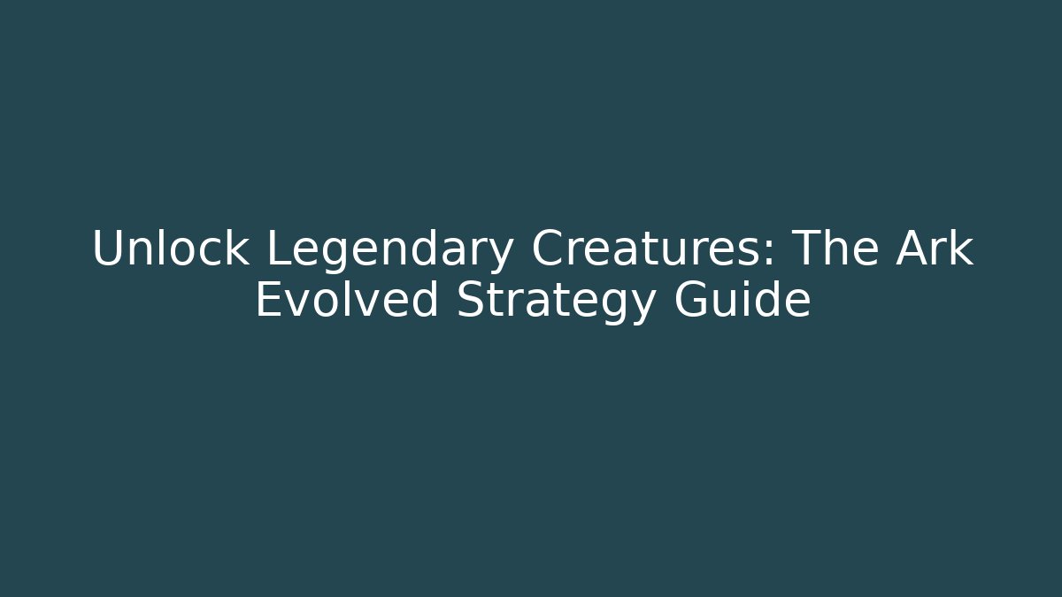 Unlock Legendary Creatures: The Ark Evolved Strategy Guide