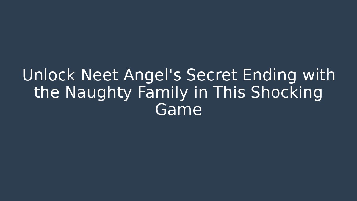 Unlock Neet Angel's Secret Ending with the Naughty Family in This Shocking Game
