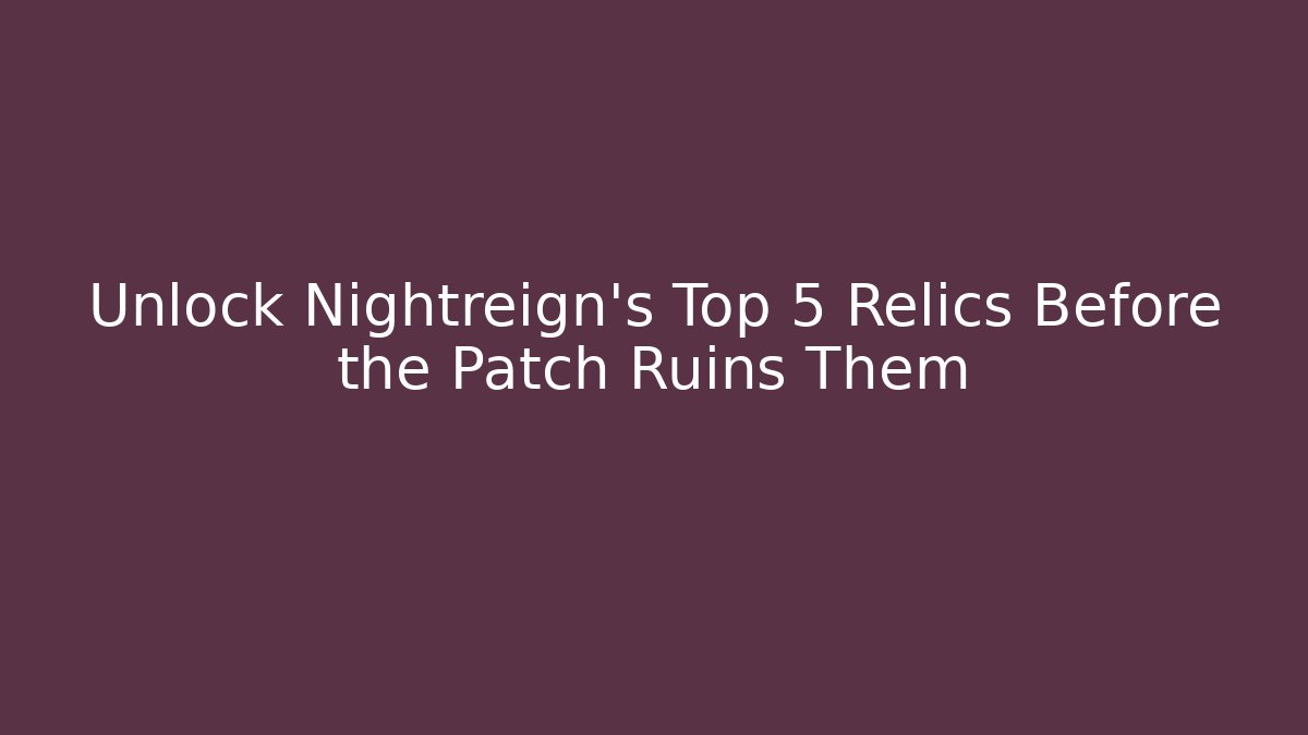 Unlock Nightreign's Top 5 Relics Before the Patch Ruins Them