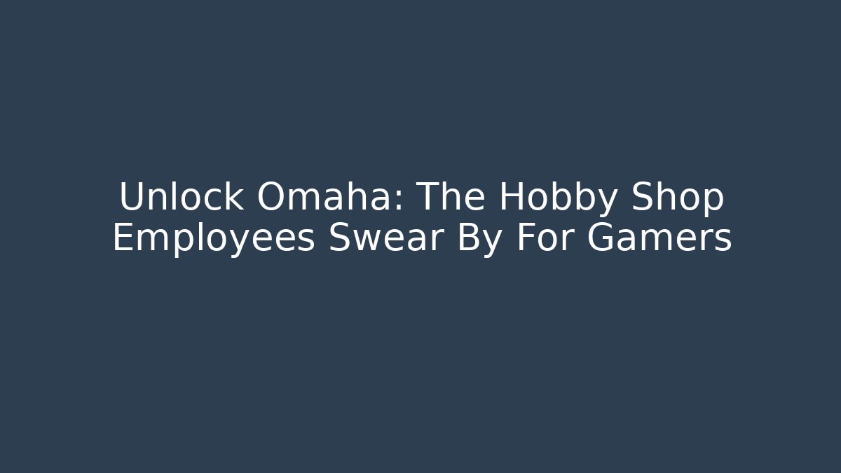Unlock Omaha: The Hobby Shop Employees Swear By For Gamers