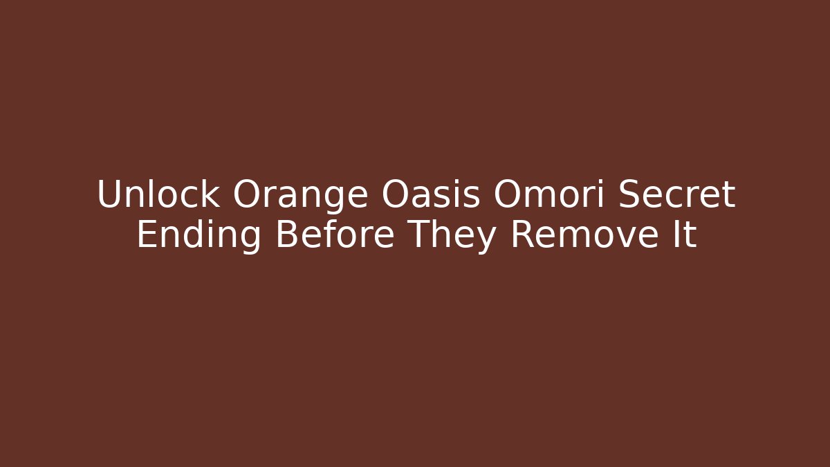 Unlock Orange Oasis Omori Secret Ending Before They Remove It