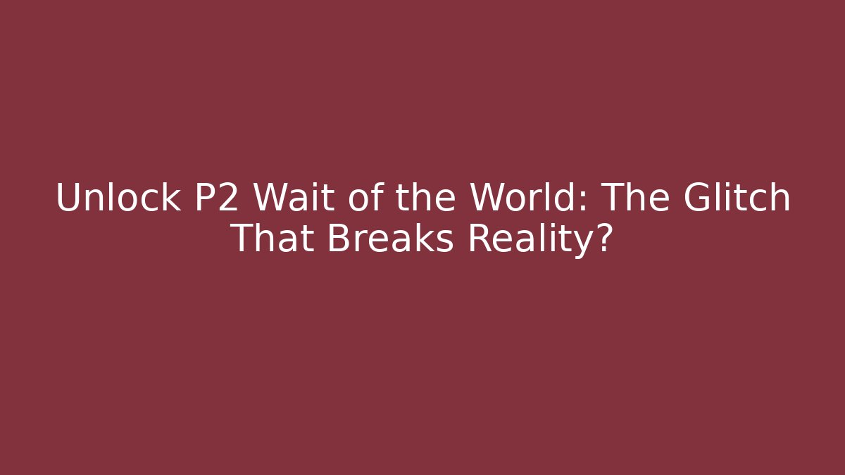 Unlock P2 Wait of the World: The Glitch That Breaks Reality?