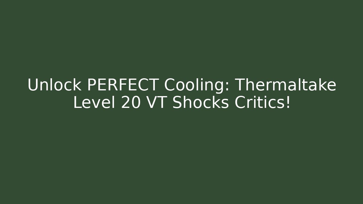 Unlock PERFECT Cooling: Thermaltake Level 20 VT Shocks Critics!