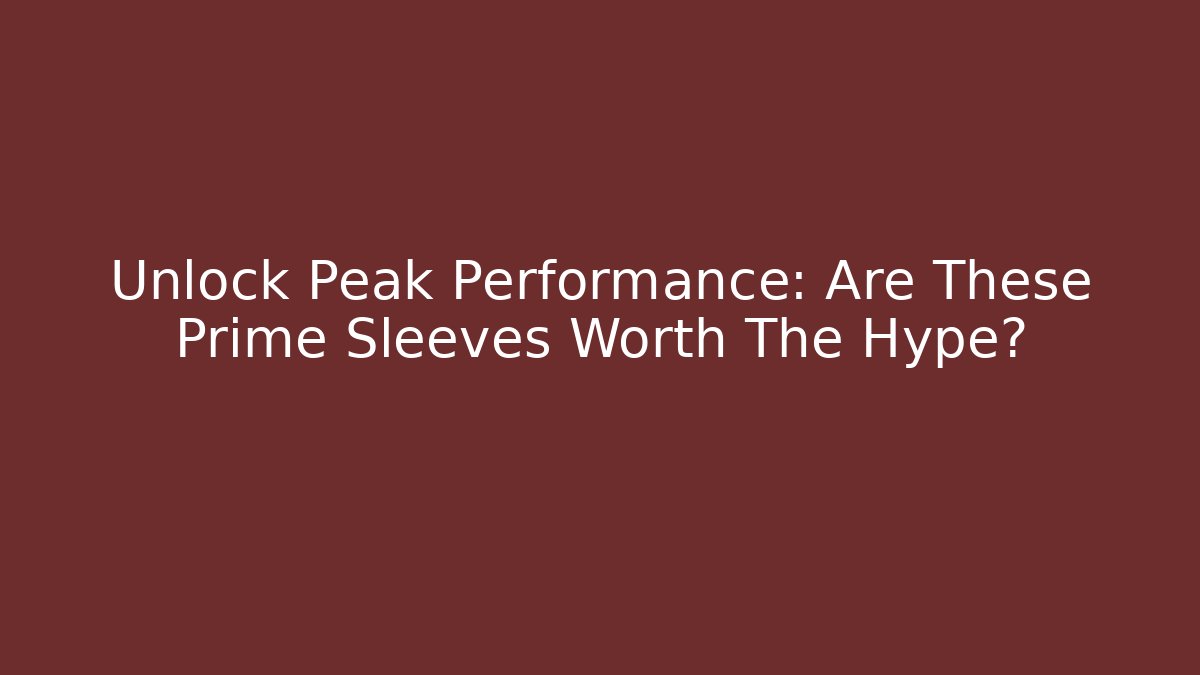 Unlock Peak Performance: Are These Prime Sleeves Worth The Hype?