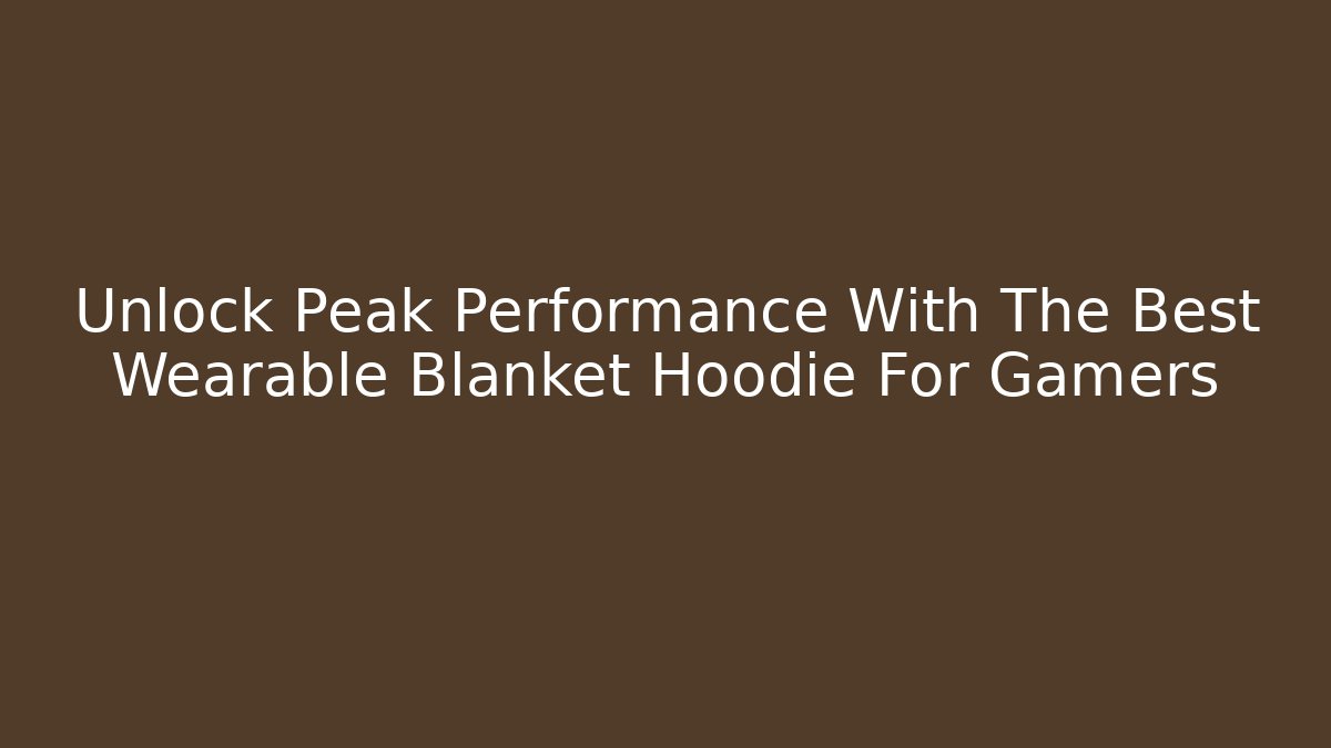 Unlock Peak Performance With The Best Wearable Blanket Hoodie For Gamers - The Family Holidays