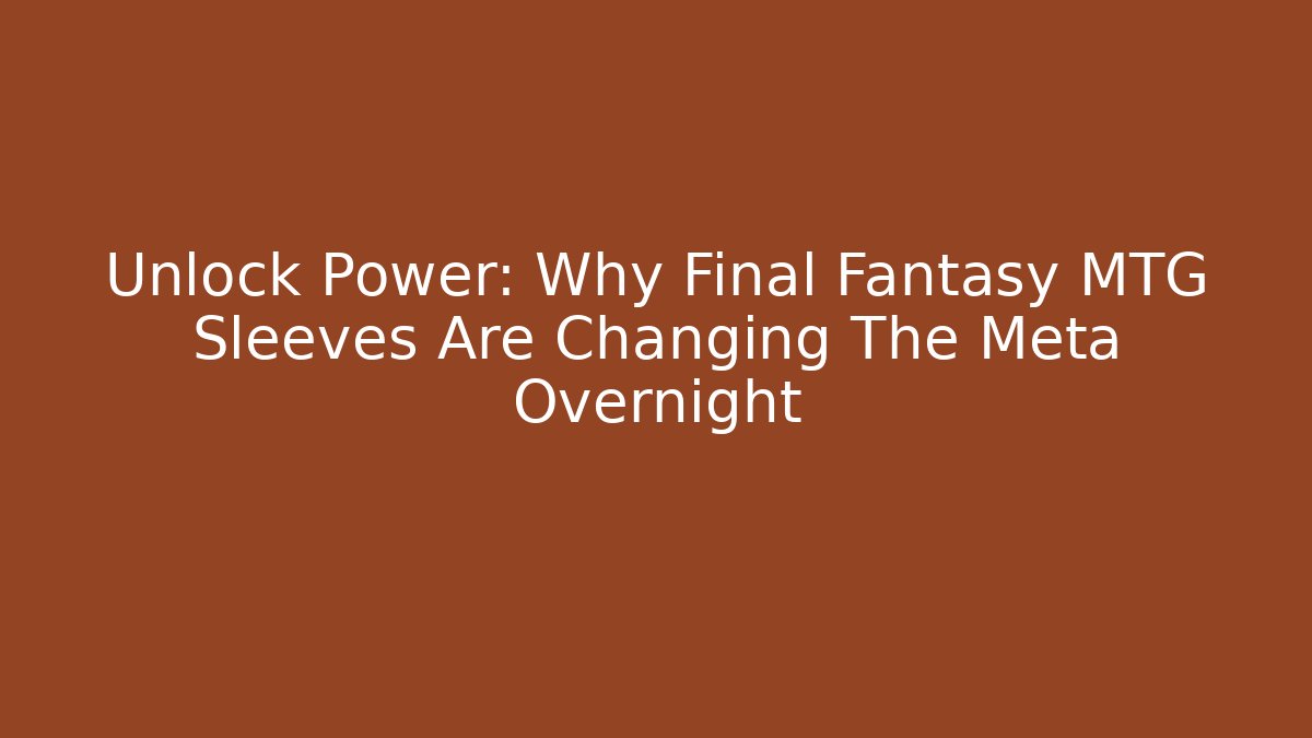 Unlock Power: Why Final Fantasy MTG Sleeves Are Changing The Meta Overnight