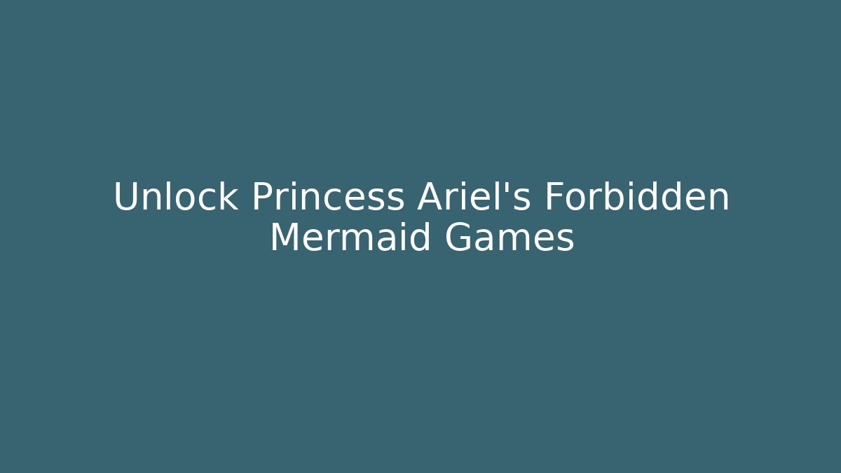 Unlock Princess Ariel's Forbidden Mermaid Games