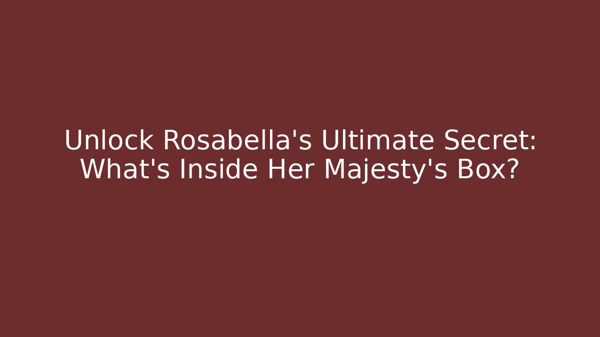 Unlock Rosabella's Ultimate Secret: What's Inside Her Majesty's Box?
