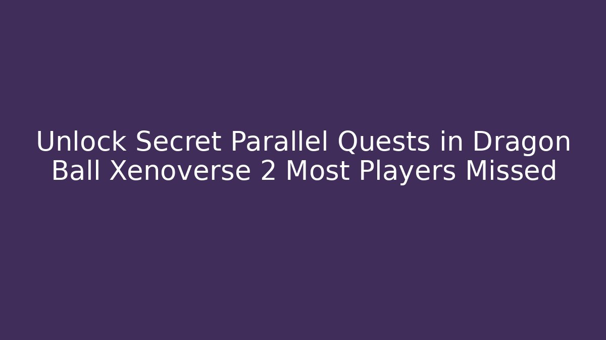 Unlock Secret Parallel Quests in Dragon Ball Xenoverse 2 Most Players Missed