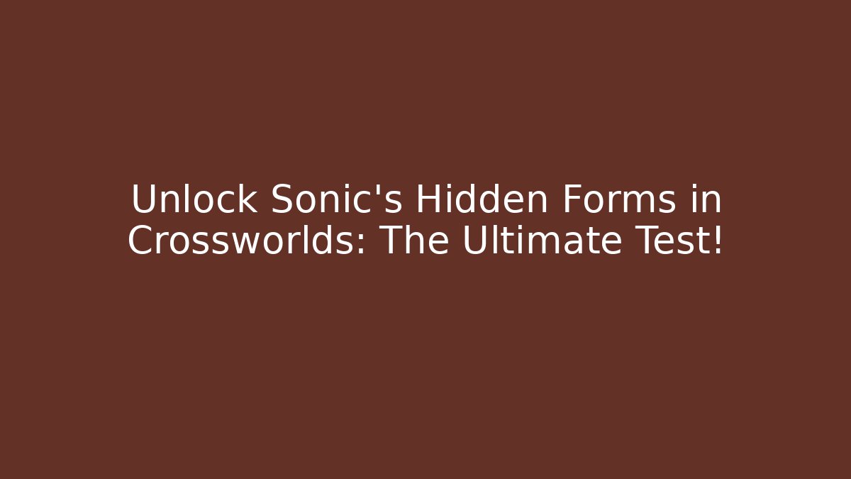 Unlock Sonic's Hidden Forms in Crossworlds: The Ultimate Test! - The Family Holidays