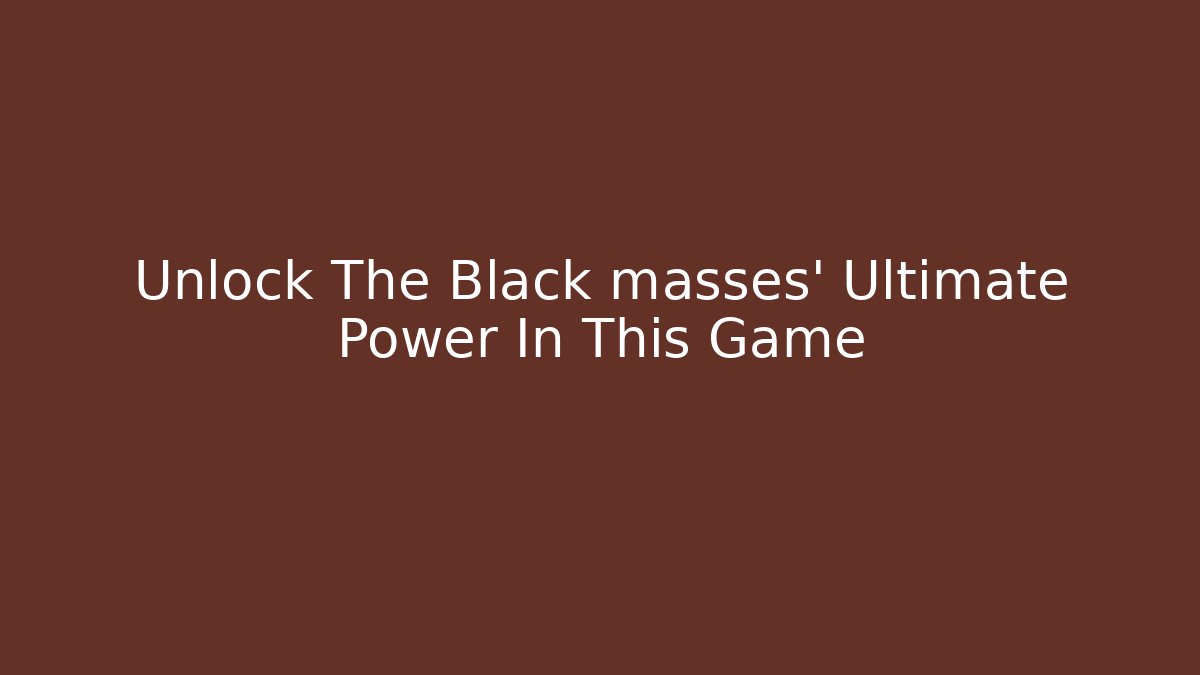 Unlock The Black masses' Ultimate Power In This Game