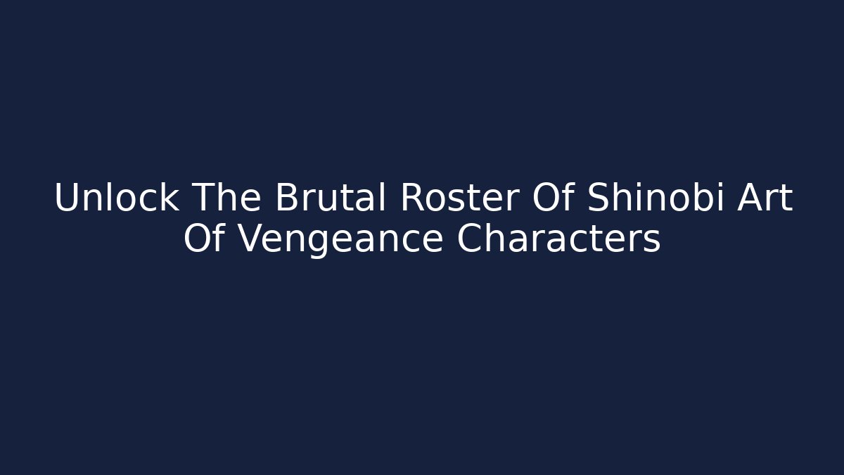 Unlock The Brutal Roster Of Shinobi Art Of Vengeance Characters