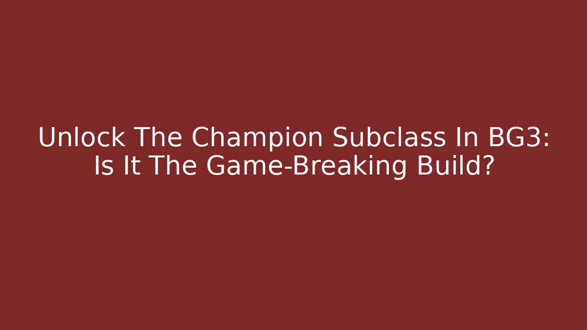 Unlock The Champion Subclass In BG3: Is It The Game-Breaking Build?