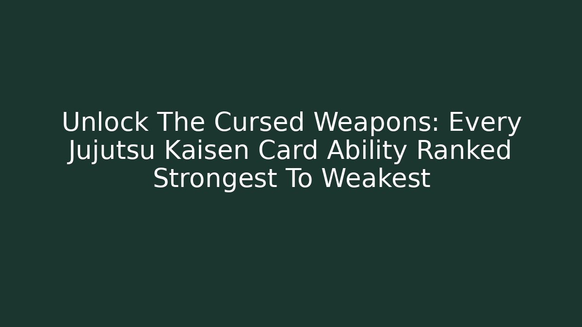 Unlock The Cursed Weapons: Every Jujutsu Kaisen Card Ability Ranked Strongest To Weakest