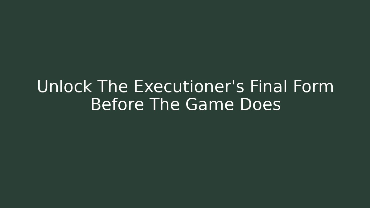 Unlock The Executioner's Final Form Before The Game Does - The Family Holidays