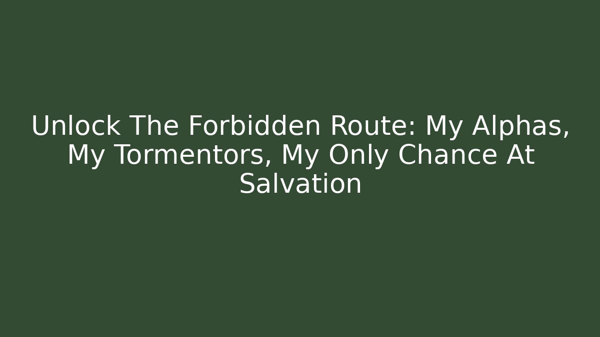 Unlock The Forbidden Route: My Alphas, My Tormentors, My Only Chance At Salvation