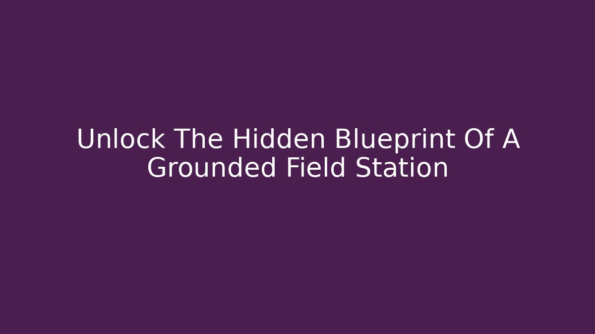 Unlock The Hidden Blueprint Of A Grounded Field Station