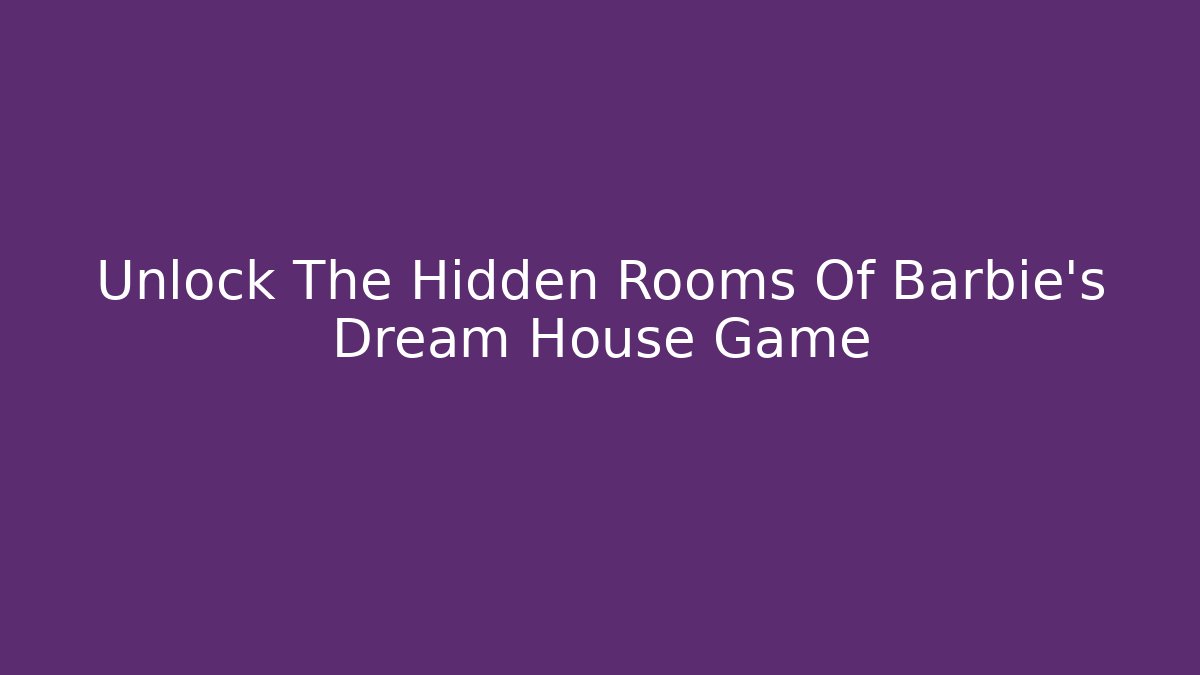 Unlock The Hidden Rooms Of Barbie's Dream House Game
