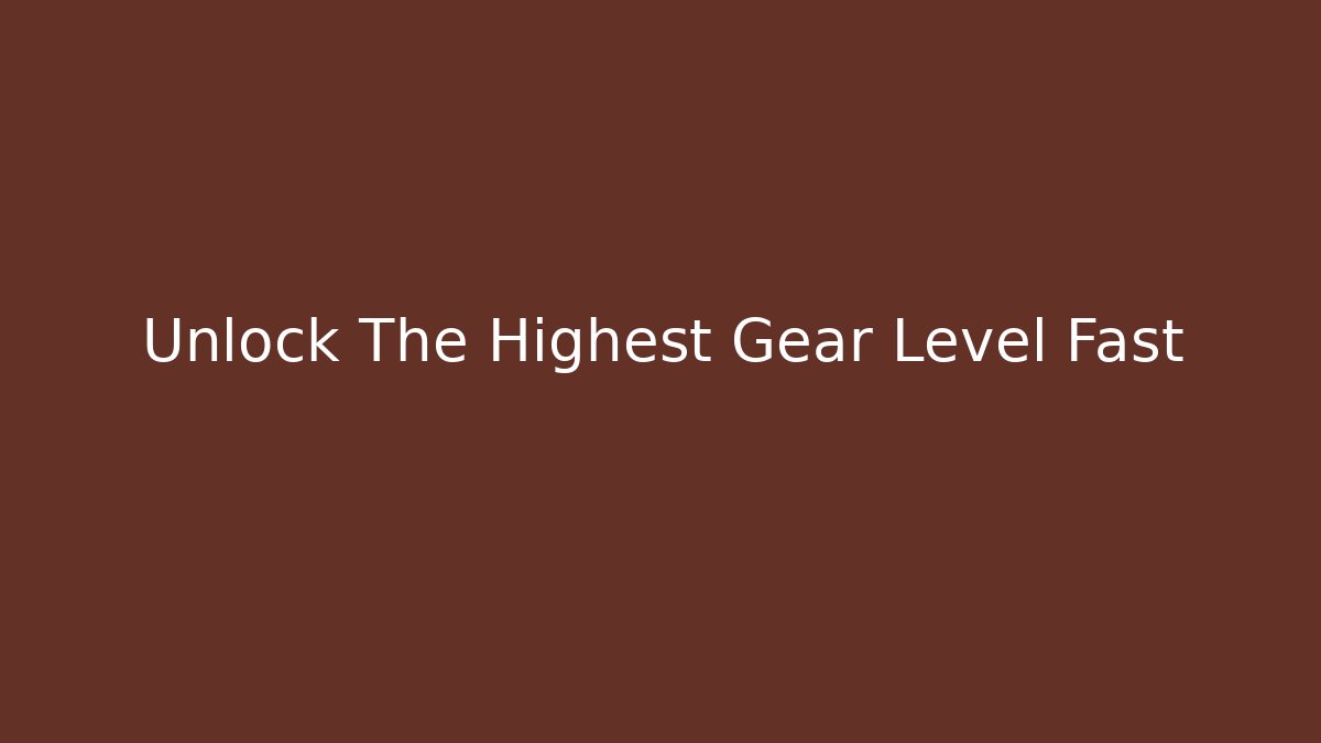 Unlock The Highest Gear Level Fast
