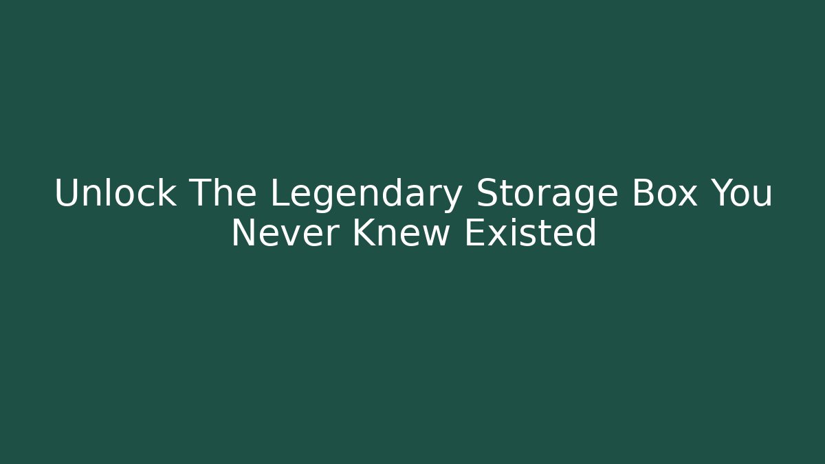 Unlock The Legendary Storage Box You Never Knew Existed