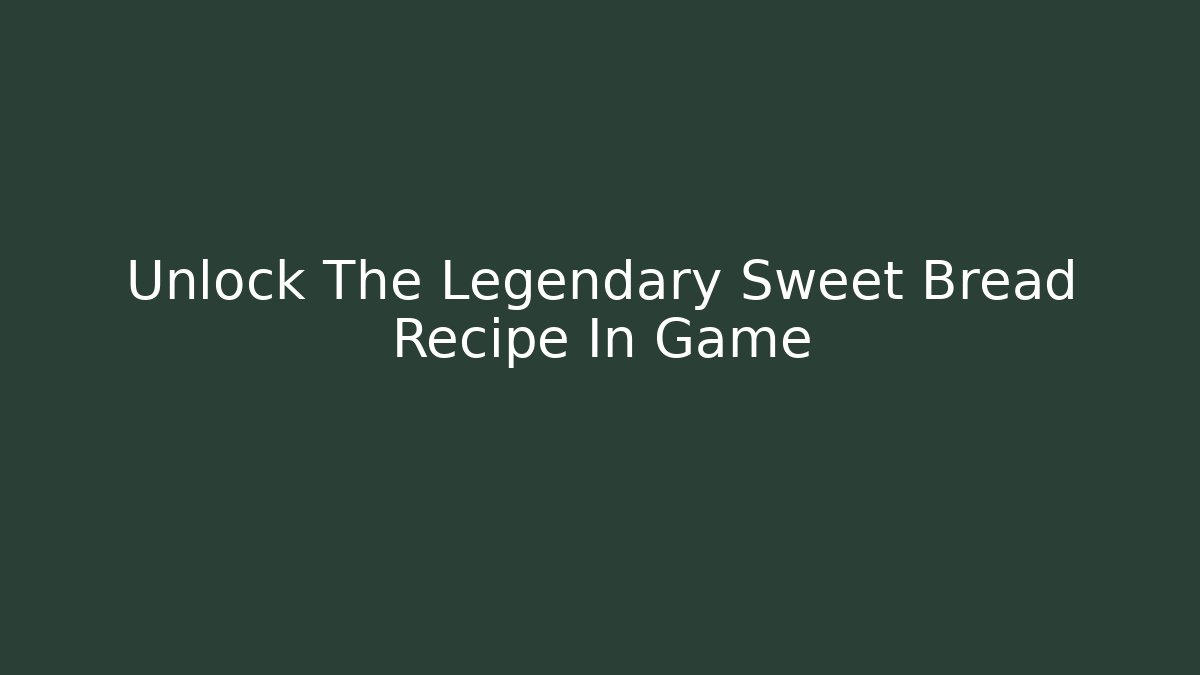 Unlock The Legendary Sweet Bread Recipe In Game
