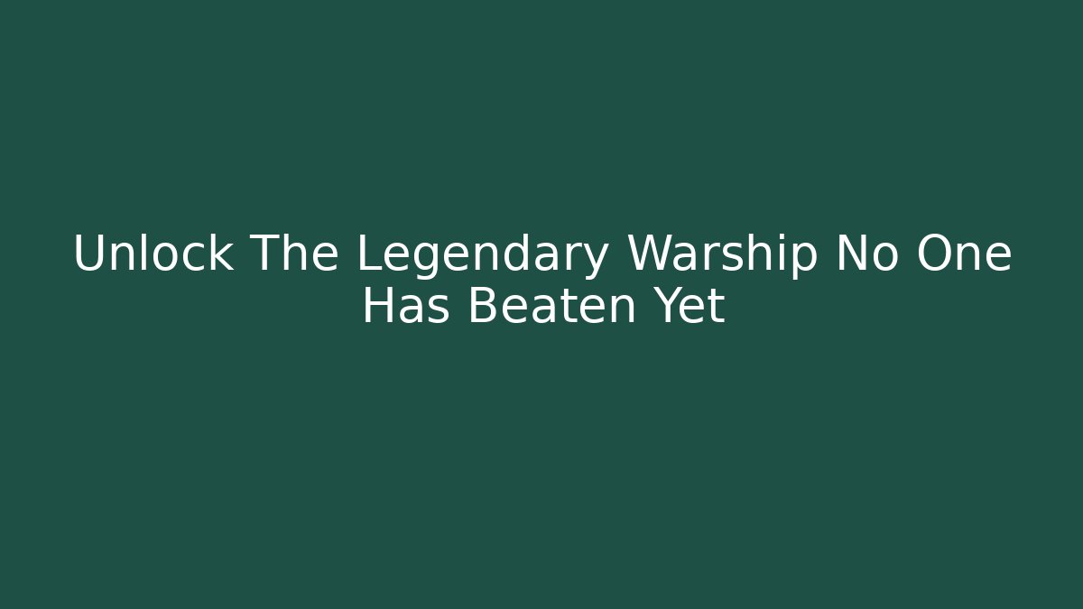 Unlock The Legendary Warship No One Has Beaten Yet