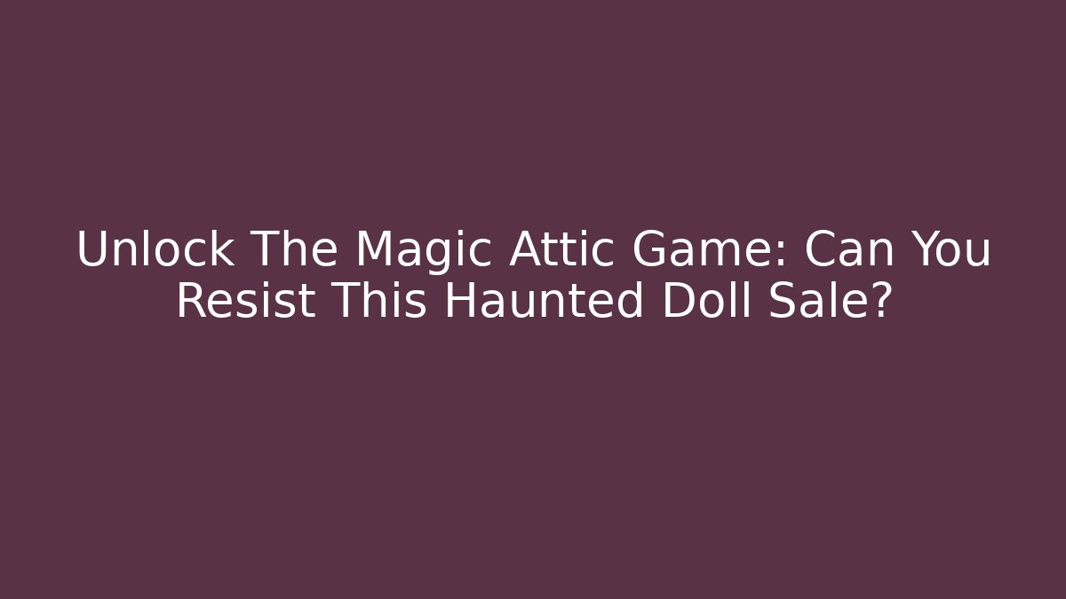 Unlock The Magic Attic Game: Can You Resist This Haunted Doll Sale?