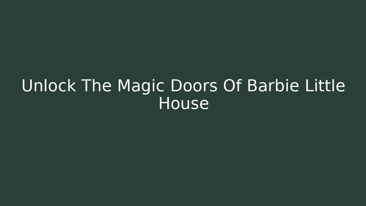 Unlock The Magic Doors Of Barbie Little House