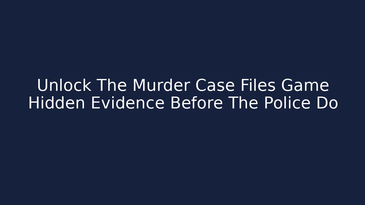 Unlock The Murder Case Files Game Hidden Evidence Before The Police Do