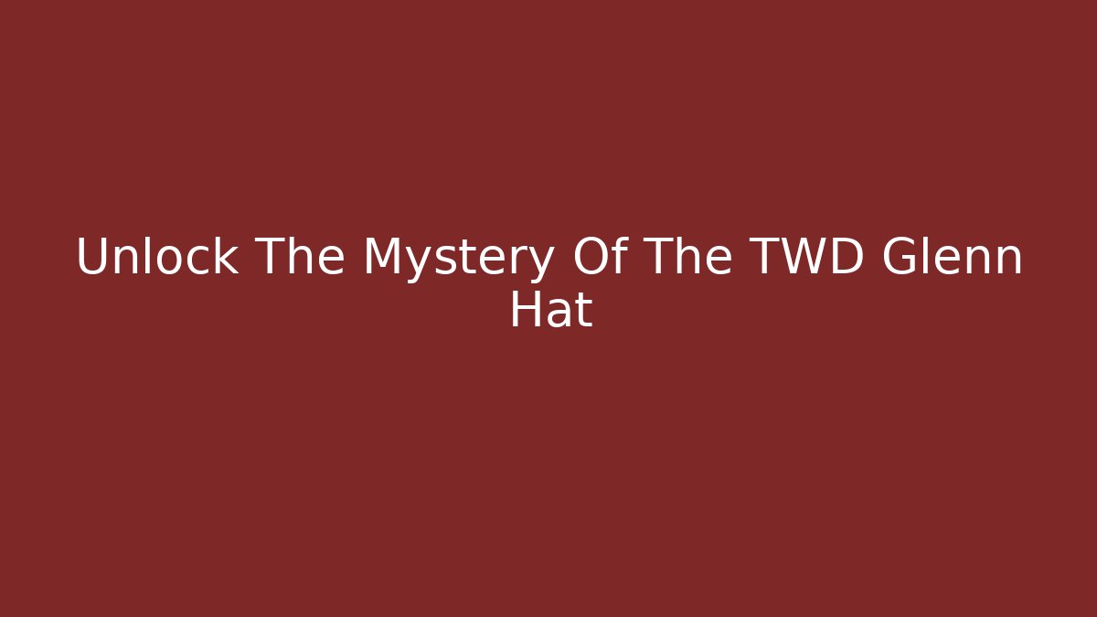 Unlock The Mystery Of The TWD Glenn Hat - The Family Holidays