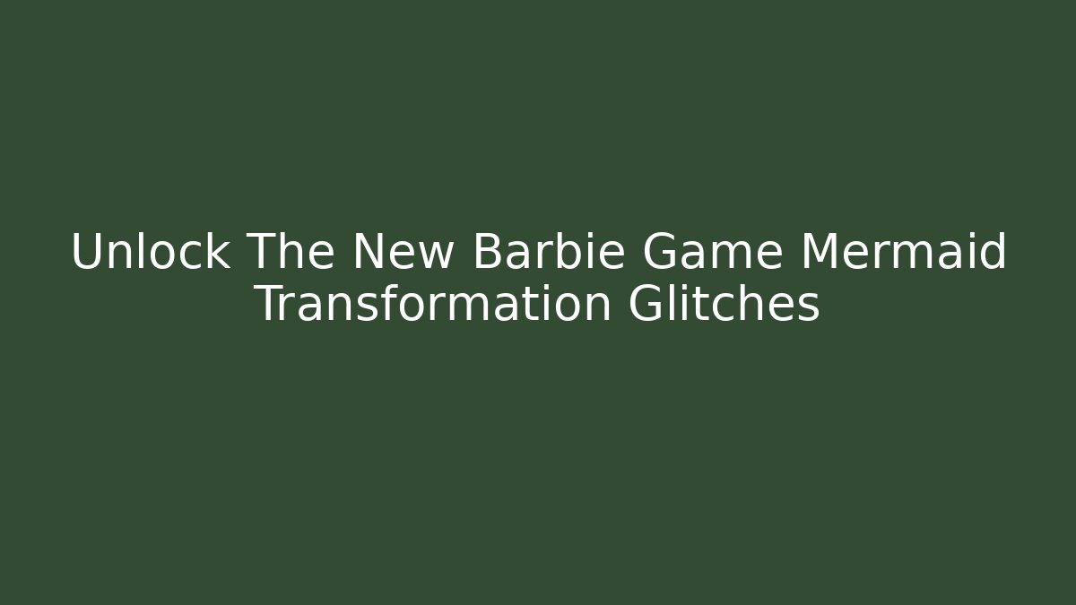Unlock The New Barbie Game Mermaid Transformation Glitches