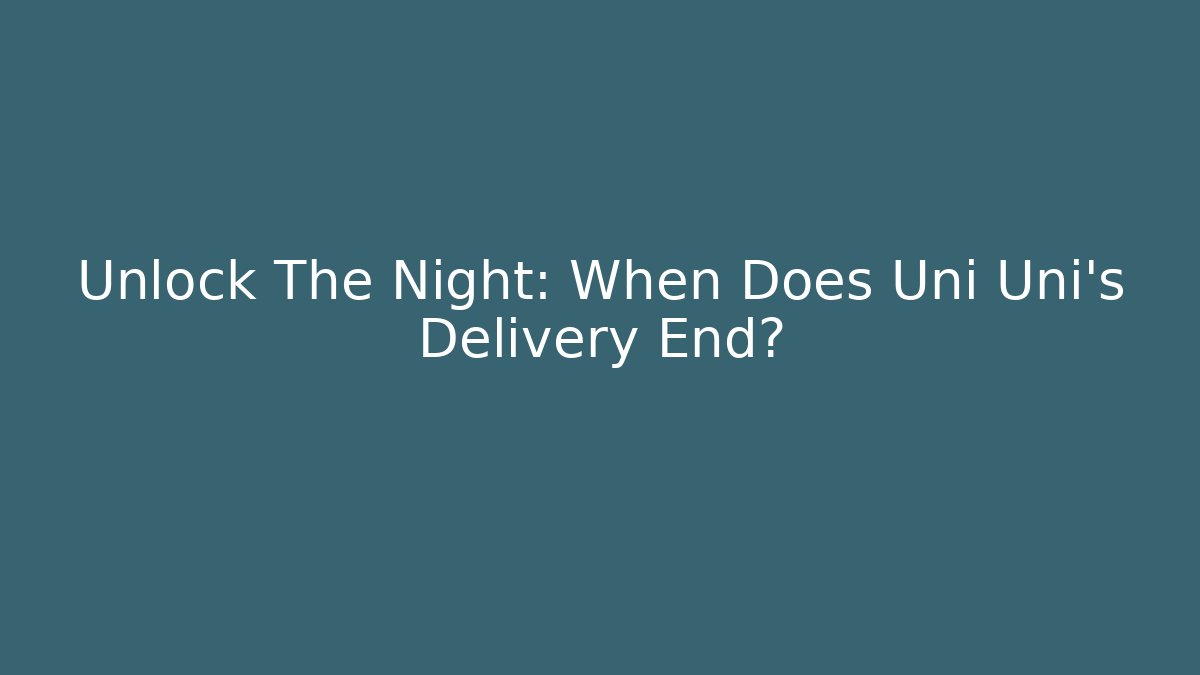Unlock The Night: When Does Uni Uni's Delivery End?