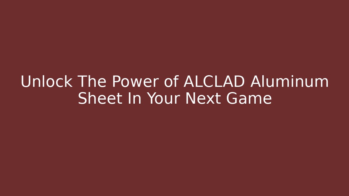 Unlock The Power of ALCLAD Aluminum Sheet In Your Next Game