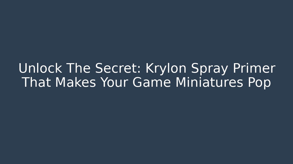 Unlock The Secret: Krylon Spray Primer That Makes Your Game Miniatures Pop - The Family Holidays