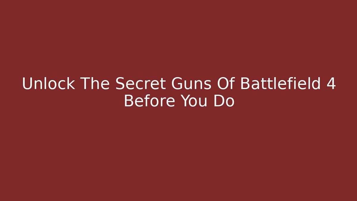 Unlock The Secret Guns Of Battlefield 4 Before You Do