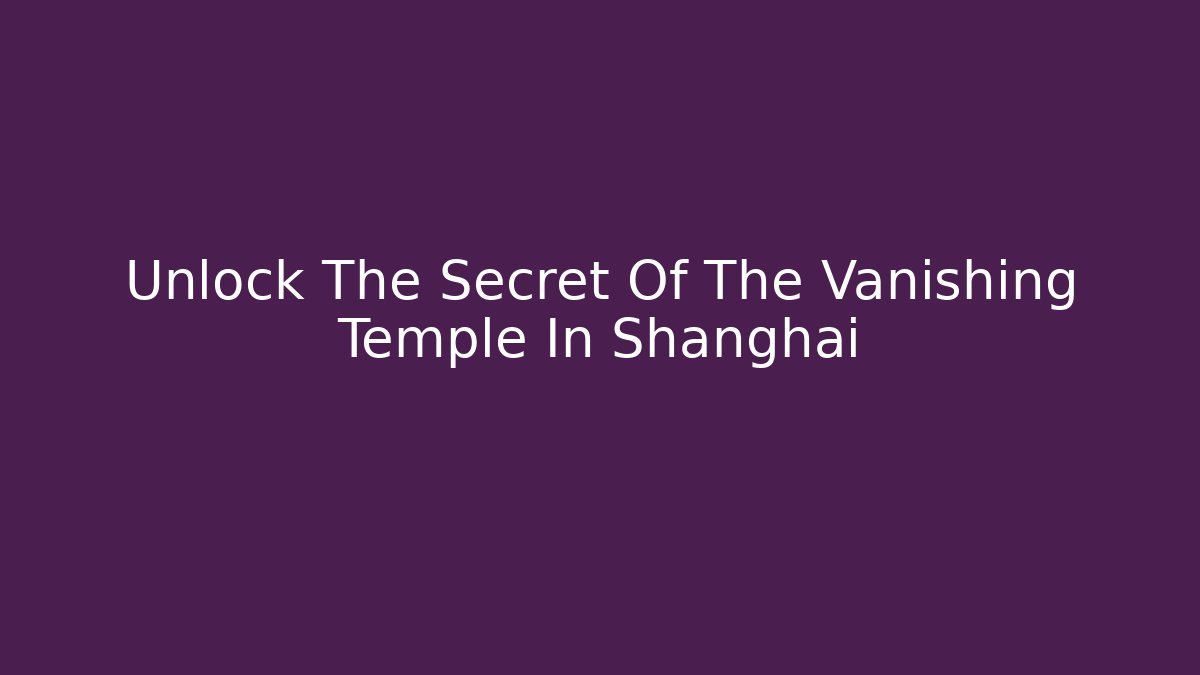 Unlock The Secret Of The Vanishing Temple In Shanghai