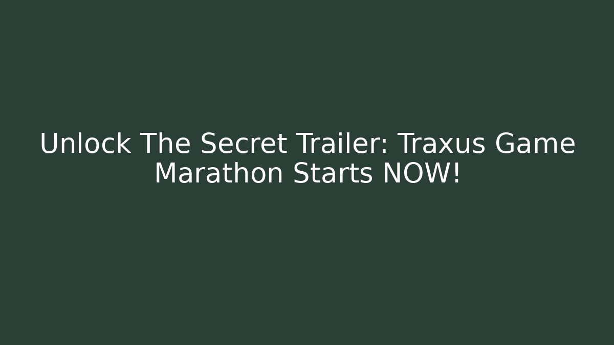 Unlock The Secret Trailer: Traxus Game Marathon Starts NOW!