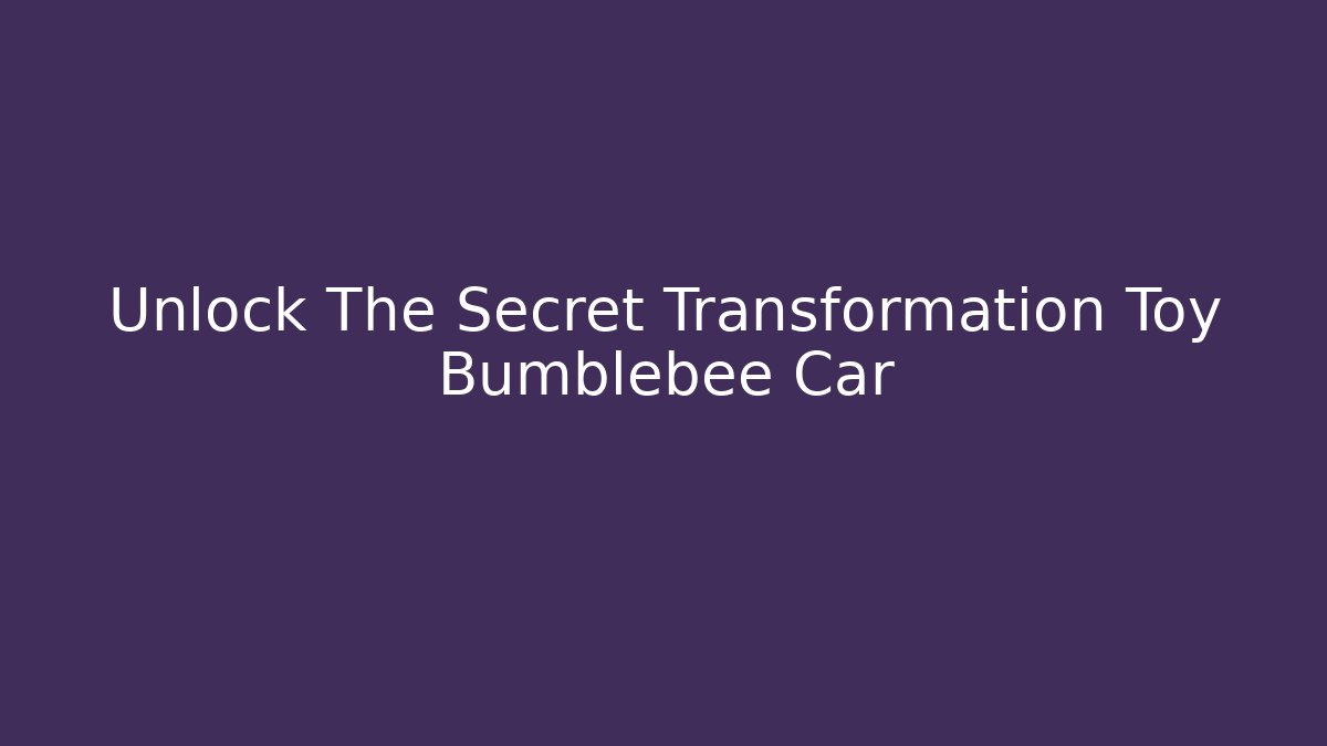 Unlock The Secret Transformation Toy Bumblebee Car