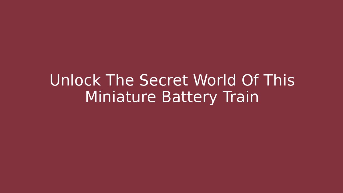 Unlock The Secret World Of This Miniature Battery Train