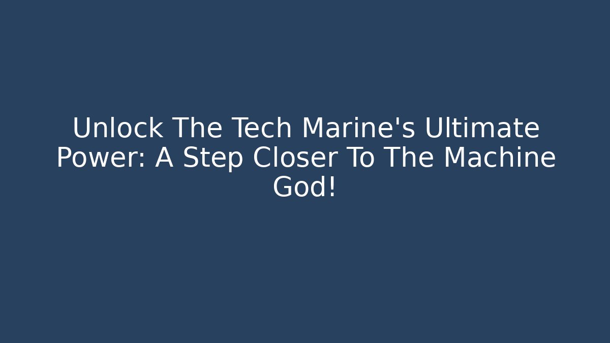 Unlock The Tech Marine's Ultimate Power: A Step Closer To The Machine God!