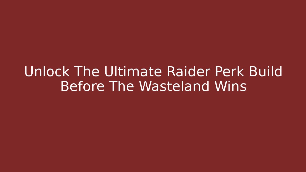 Unlock The Ultimate Raider Perk Build Before The Wasteland Wins - The Family Holidays