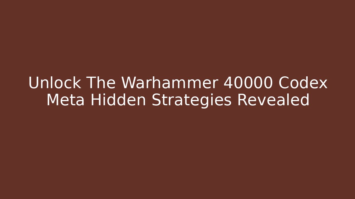 Unlock The Warhammer 40000 Codex Meta Hidden Strategies Revealed