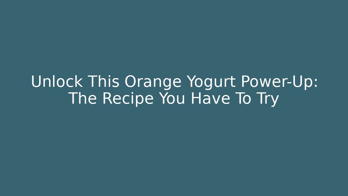 Unlock This Orange Yogurt Power-Up: The Recipe You Have To Try - The Family Holidays