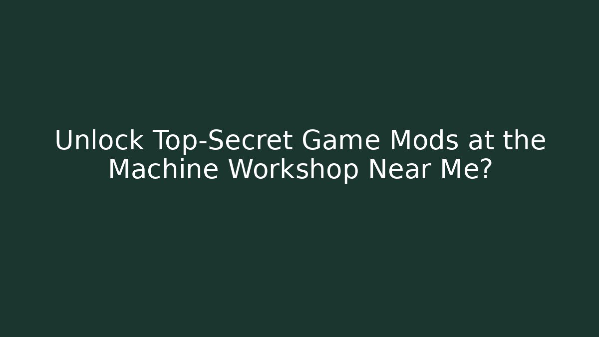 Unlock Top-Secret Game Mods at the Machine Workshop Near Me?