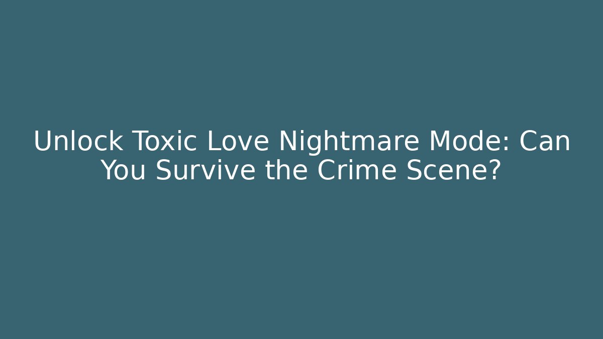 Unlock Toxic Love Nightmare Mode: Can You Survive the Crime Scene?