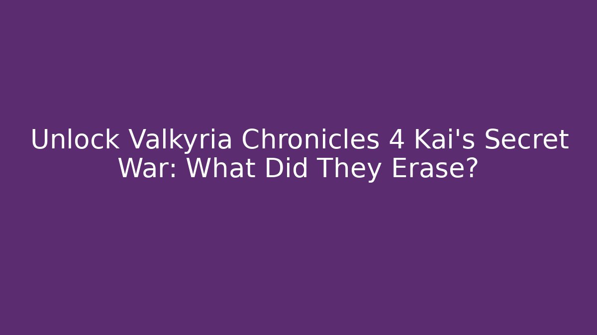 Unlock Valkyria Chronicles 4 Kai's Secret War: What Did They Erase?